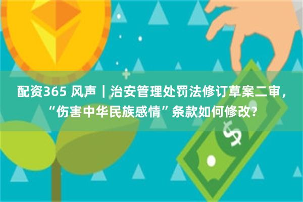 配资365 风声｜治安管理处罚法修订草案二审，“伤害中华民族感情”条款如何修改？