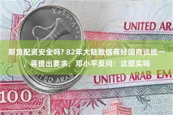 期货配资安全吗? 82年大陆致信蒋经国商谈统一，蒋提出要求，邓小平反问：这现实吗