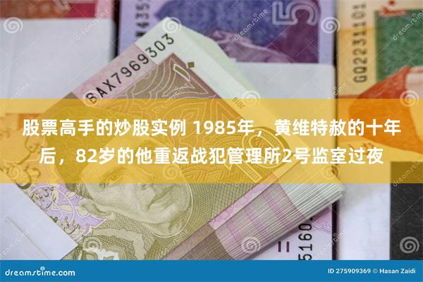 股票高手的炒股实例 1985年，黄维特赦的十年后，82岁的他重返战犯管理所2号监室过夜