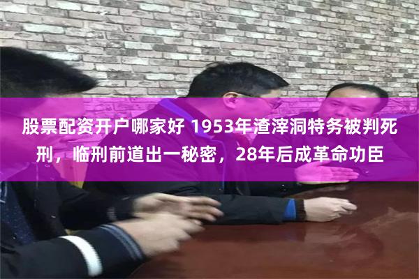 股票配资开户哪家好 1953年渣滓洞特务被判死刑，临刑前道出一秘密，28年后成革命功臣