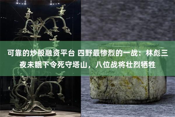 可靠的炒股融资平台 四野最惨烈的一战：林彪三夜未眠下令死守塔山，八位战将壮烈牺牲