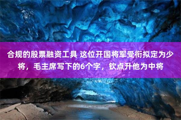 合规的股票融资工具 这位开国将军受衔拟定为少将，毛主席写下的6个字，钦点升他为中将