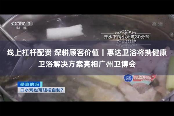 线上杠杆配资 深耕顾客价值丨惠达卫浴将携健康卫浴解决方案亮相广州卫博会