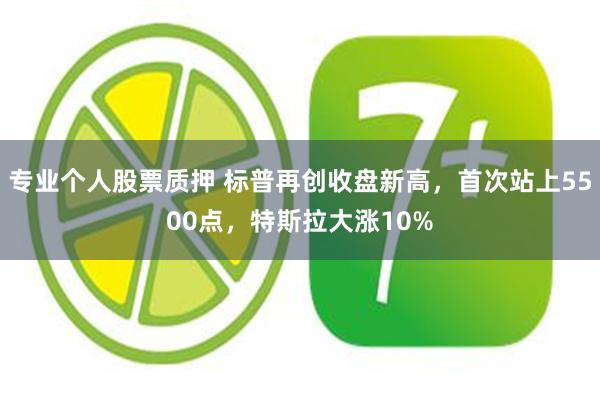 专业个人股票质押 标普再创收盘新高，首次站上5500点，特斯拉大涨10%