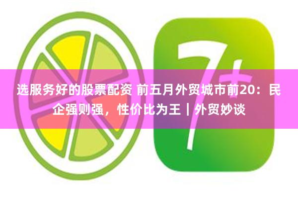 选服务好的股票配资 前五月外贸城市前20：民企强则强，性价比为王｜外贸妙谈