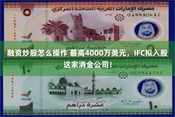 融资炒股怎么操作 最高4000万美元，IFC拟入股这家消金公司！