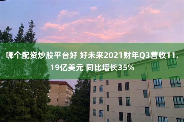 哪个配资炒股平台好 好未来2021财年Q3营收11.19亿美元 同比增长35%