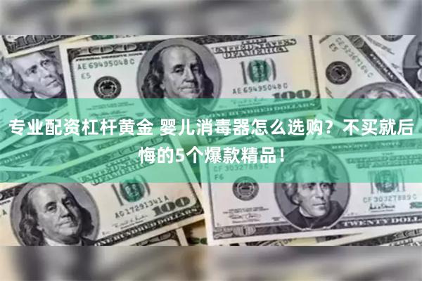 专业配资杠杆黄金 婴儿消毒器怎么选购？不买就后悔的5个爆款精品！