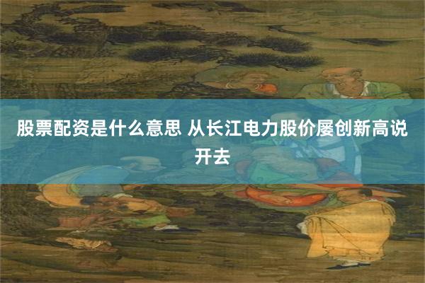 股票配资是什么意思 从长江电力股价屡创新高说开去