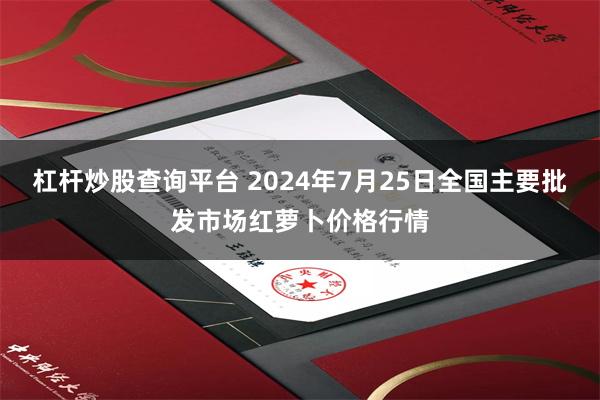 杠杆炒股查询平台 2024年7月25日全国主要批发市场红萝卜价格行情