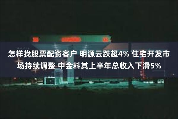 怎样找股票配资客户 明源云跌超4% 住宅开发市场持续调整 中金料其上半年总收入下滑5%