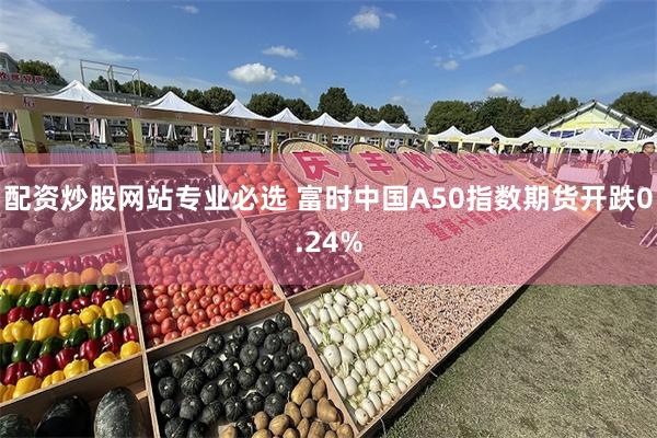 配资炒股网站专业必选 富时中国A50指数期货开跌0.24%