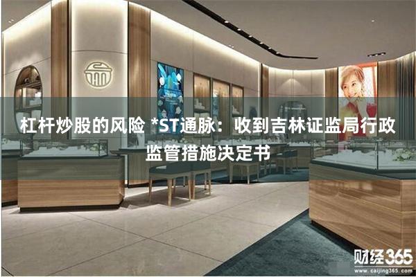 杠杆炒股的风险 *ST通脉：收到吉林证监局行政监管措施决定书