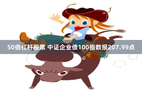 50倍杠杆股票 中证企业债100指数报207.99点