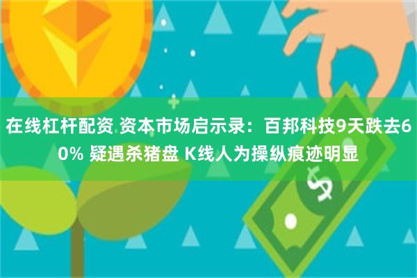 在线杠杆配资 资本市场启示录：百邦科技9天跌去60% 疑遇杀猪盘 K线人为操纵痕迹明显