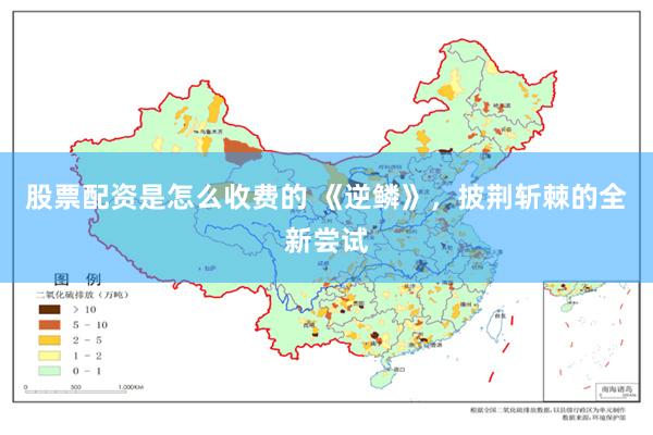 股票配资是怎么收费的 《逆鳞》，披荆斩棘的全新尝试