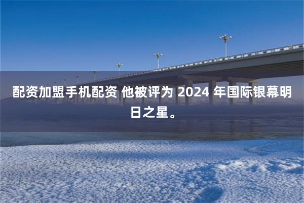 配资加盟手机配资 他被评为 2024 年国际银幕明日之星。