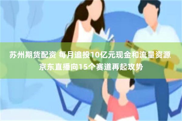 苏州期货配资 每月追投10亿元现金和流量资源 京东直播向15个赛道再起攻势