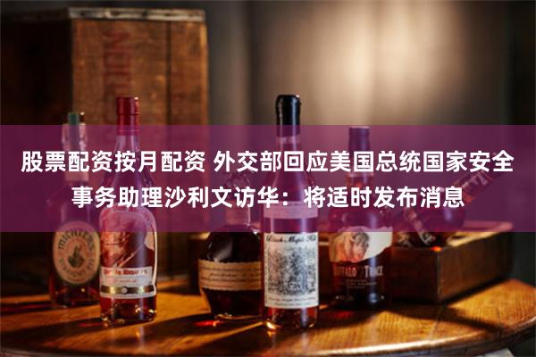 股票配资按月配资 外交部回应美国总统国家安全事务助理沙利文访华：将适时发布消息