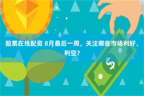 股票在线配资 8月最后一周，关注哪些市场利好、利空？