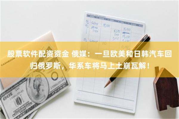 股票软件配资资金 俄媒：一旦欧美和日韩汽车回归俄罗斯，华系车将马上土崩瓦解！