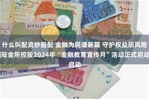 什么叫配资炒股配 金融为民谱新篇 守护权益防风险|陆金所控股2024年“金融教育宣传月”活动正式启动