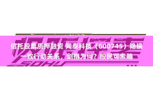 信托股票质押融资 闻泰科技（600745）隐瞒一致行动关系，剑指为何？股民可索赔