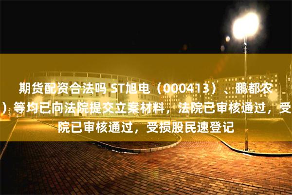 期货配资合法吗 ST旭电（000413）、鹏都农牧 （002505）等均已向法院提交立案材料，法院已审核通过，受损股民速登记