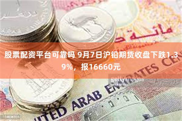 股票配资平台可靠吗 9月7日沪铅期货收盘下跌1.39%，报16660元