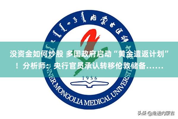 没资金如何炒股 多国政府启动“黄金遣返计划”！分析师：央行官员承认转移伦敦储备……