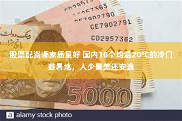 股票配资哪家质量好 国内10个均温20℃的冷门避暑地，人少景美还安逸