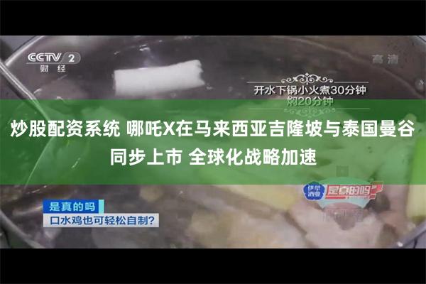 炒股配资系统 哪吒X在马来西亚吉隆坡与泰国曼谷同步上市 全球化战略加速