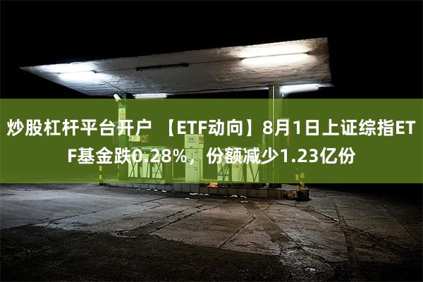 炒股杠杆平台开户 【ETF动向】8月1日上证综指ETF基金跌0.28%，份额减少1.23亿份