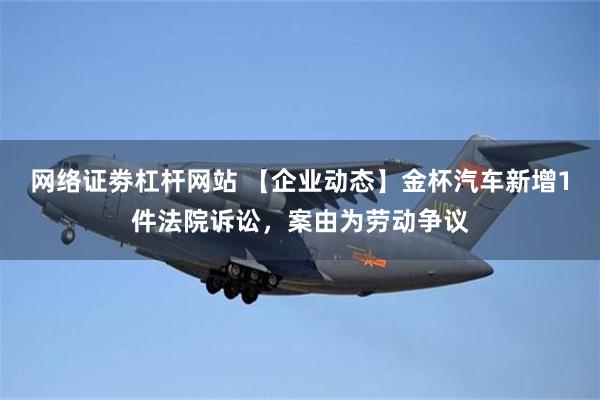 网络证劵杠杆网站 【企业动态】金杯汽车新增1件法院诉讼，案由为劳动争议