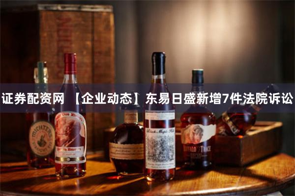 证券配资网 【企业动态】东易日盛新增7件法院诉讼