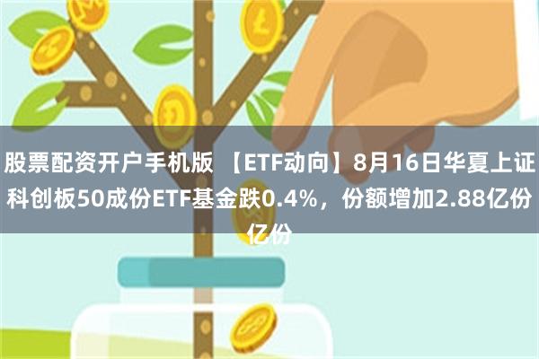 股票配资开户手机版 【ETF动向】8月16日华夏上证科创板50成份ETF基金跌0.4%，份额增加2.88亿份