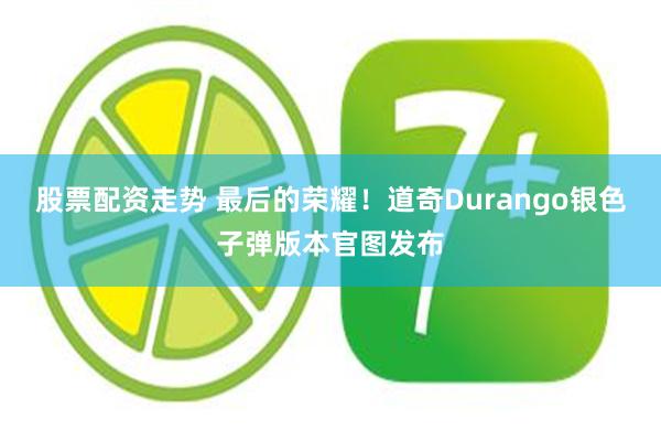 股票配资走势 最后的荣耀！道奇Durango银色子弹版本官图发布