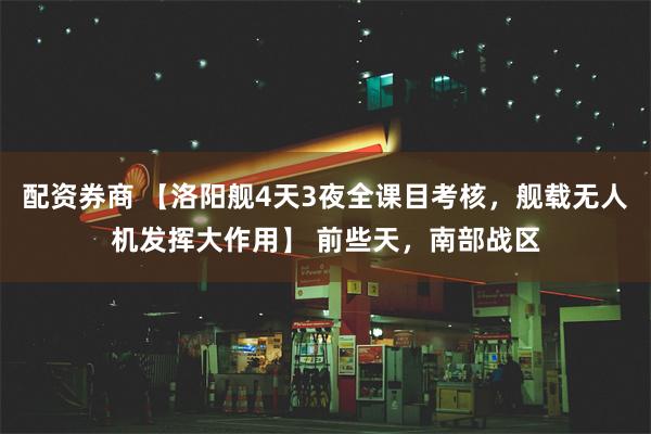 配资券商 【洛阳舰4天3夜全课目考核，舰载无人机发挥大作用】 前些天，南部战区