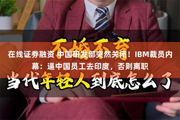 在线证劵融资 中国研发部突然关闭！IBM裁员内幕：逼中国员工去印度，否则离职