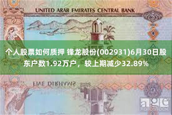 个人股票如何质押 锋龙股份(002931)6月30日股东户数1.92万户，较上期减少32.89%