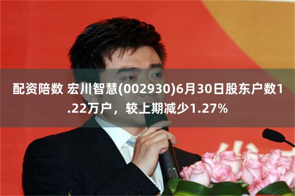 配资陪数 宏川智慧(002930)6月30日股东户数1.22万户，较上期减少1.27%