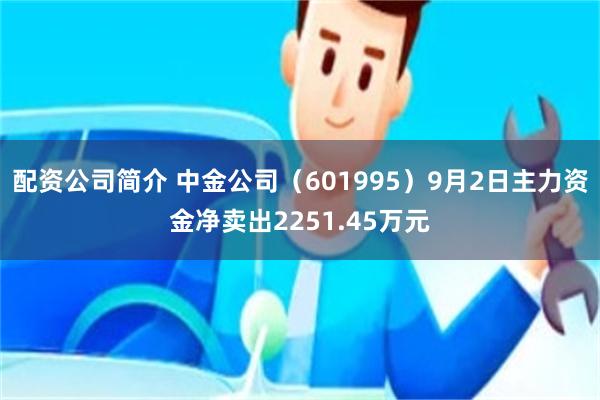 配资公司简介 中金公司（601995）9月2日主力资金净卖出2251.45万元