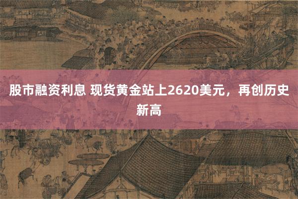 股市融资利息 现货黄金站上2620美元，再创历史新高