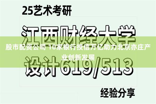 股市配资公司 10家银行授信万亿助力北京亦庄产业创新发展