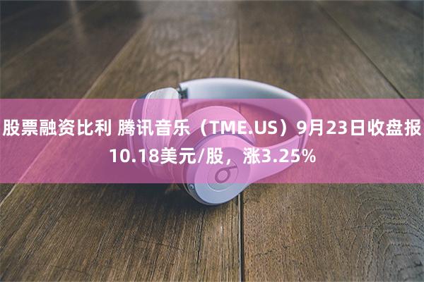 股票融资比利 腾讯音乐（TME.US）9月23日收盘报10.18美元/股，涨3.25%