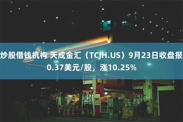 炒股借钱机构 天成金汇（TCJH.US）9月23日收盘报0.37美元/股，涨10.25%