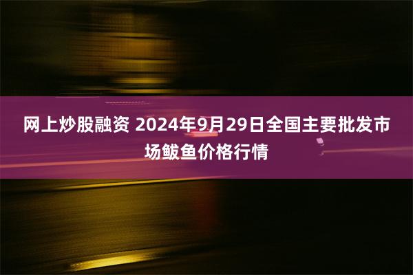 网上炒股融资 2024年9月29日全国主要批发市场鲅鱼价格行情