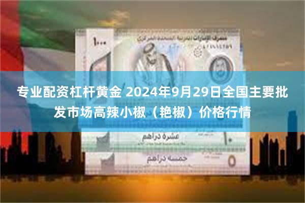 专业配资杠杆黄金 2024年9月29日全国主要批发市场高辣小椒（艳椒）价格行情