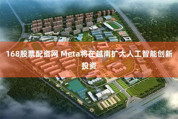 168股票配资网 Meta将在越南扩大人工智能创新投资