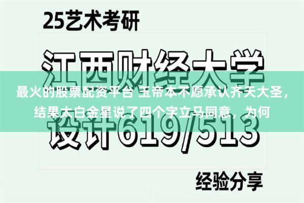 最火的股票配资平台 玉帝本不愿承认齐天大圣，结果太白金星说了四个字立马同意，为何